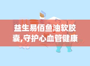 益生易佰鱼油软胶囊,守护心血管健康——益生易佰鱼油软胶囊保健功效解析”
