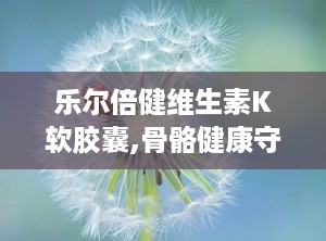 乐尔倍健维生素K软胶囊,骨骼健康守护者，日常保健新选择”