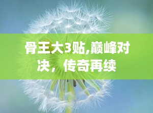 骨王大3贴,巅峰对决，传奇再续