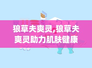 狼草夫爽灵,狼草夫爽灵助力肌肤健康守护”