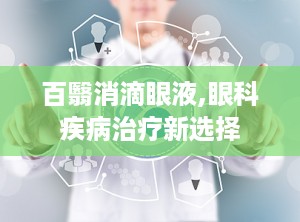 百翳消滴眼液,眼科疾病治疗新选择