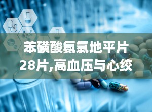 苯磺酸氨氯地平片28片,高血压与心绞痛的克星，安全有效的治疗选择