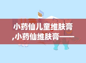 小药仙儿童维肤膏,小药仙维肤膏——天然草本，呵护宝宝娇嫩肌肤
