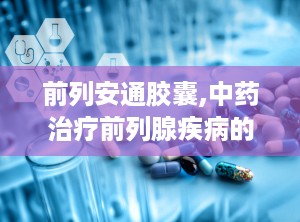 前列安通胶囊,中药治疗前列腺疾病的良方