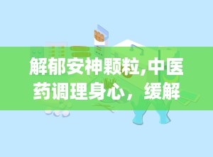 解郁安神颗粒,中医药调理身心，缓解焦虑失眠的天然良方