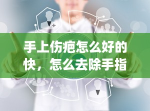 手上伤疤怎么好的快，怎么去除手指上的伤疤
