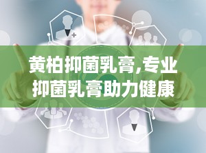 黄柏抑菌乳膏,专业抑菌乳膏助力健康生活”