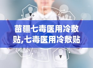 苗疆七毒医用冷敷贴,七毒医用冷敷贴的理疗奇效