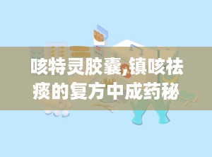 咳特灵胶囊,镇咳祛痰的复方中成药秘籍