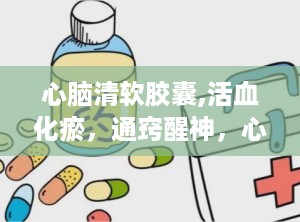 心脑清软胶囊,活血化瘀，通窍醒神，心脑血管疾病克星