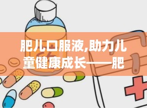肥儿口服液,助力儿童健康成长——肥儿口服液功效解析