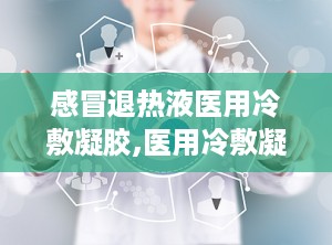 感冒退热液医用冷敷凝胶,医用冷敷凝胶的降温与护理新选择