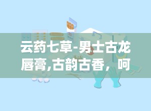 云药七草-男士古龙唇膏,古韵古香，呵护男士尊贵唇部