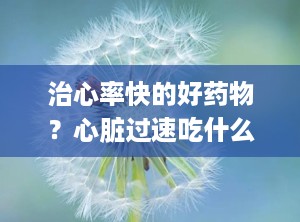 治心率快的好药物？心脏过速吃什么药好
