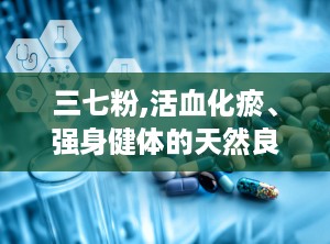 三七粉,活血化瘀、强身健体的天然良药