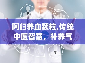阿归养血颗粒,传统中医智慧，补养气血的养生良药