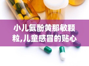 小儿氨酚黄那敏颗粒,儿童感冒的贴心守护神