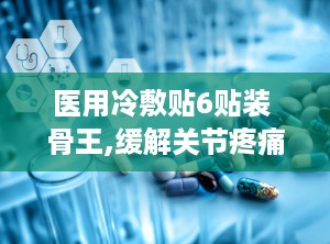 医用冷敷贴6贴装 骨王,缓解关节疼痛，守护健康生活新选择”