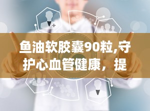 鱼油软胶囊90粒,守护心血管健康，提升生活品质的必备良品