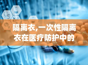 隔离衣,一次性隔离衣在医疗防护中的重要作用