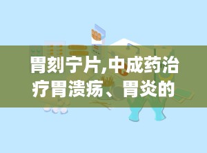 胃刻宁片,中成药治疗胃溃疡、胃炎的温和选择