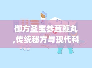 御方圣宝参茸鞭丸,传统秘方与现代科技的完美结合，男性健康守护神”