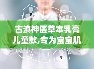 古滇神医草本乳膏儿童款,专为宝宝肌肤健康研发的天然护理佳品