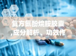复方氨酚烷胺胶囊,成分解析、功效作用与合理用药指南