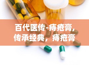 百代医传-痔疮膏,传承经典，痔疮膏的神奇疗效揭秘