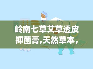 岭南七草艾草透皮抑菌膏,天然草本，肌肤健康守护者