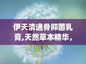 伊天清通骨抑菌乳膏,天然草本精华，专业抑菌护肤新选择