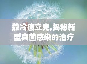 撒冷癣立克,揭秘新型真菌感染的治疗突破
