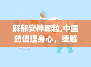 解郁安神颗粒,中医药调理身心，缓解焦虑失眠的天然良方