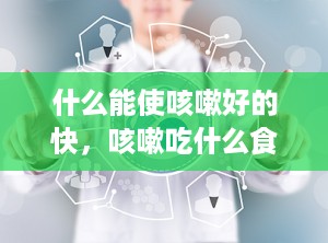 什么能使咳嗽好的快，咳嗽吃什么食物好得最快最有效