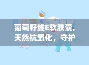 葡萄籽维E软胶囊,天然抗氧化，守护健康与美丽之道”