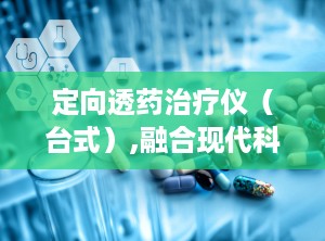 定向透药治疗仪（台式）,融合现代科技与中医智慧，开启精准治疗新篇章