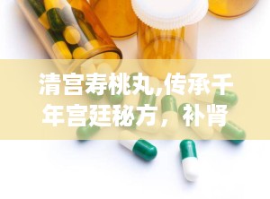 清宫寿桃丸,传承千年宫廷秘方，补肾养生佳品揭秘