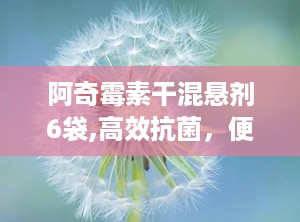 阿奇霉素干混悬剂6袋,高效抗菌，便捷服用，守护您的健康