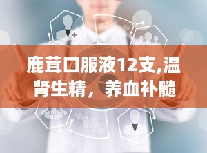 鹿茸口服液12支,温肾生精，养血补髓，助您焕发健康活力”