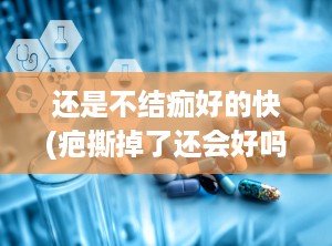 还是不结痂好的快(疤撕掉了还会好吗)