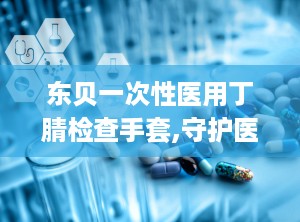 东贝一次性医用丁腈检查手套,守护医疗安全，专业防护首选