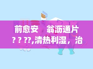 前愈安　翁沥通片 ? ? ??,清热利湿，治疗前列腺增生症的良药
