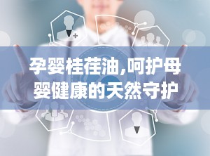 孕婴桂荏油,呵护母婴健康的天然守护者