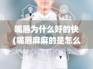 嘴唇为什么好的快(嘴唇麻麻的是怎么回事)