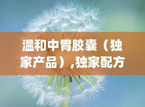 温和中胃胶囊（独家产品）,独家配方，守护您的胃部健康