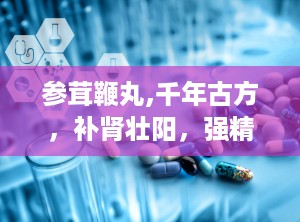 参茸鞭丸,千年古方，补肾壮阳，强精增髓的神奇疗效