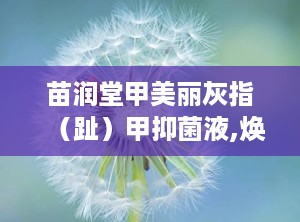 苗润堂甲美丽灰指（趾）甲抑菌液,焕新指甲健康