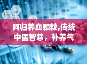 阿归养血颗粒,传统中医智慧，补养气血的养生良药