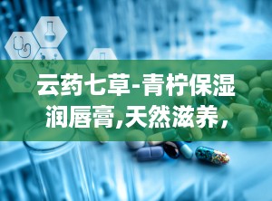 云药七草-青柠保湿润唇膏,天然滋养，唇部水润的秘密武器