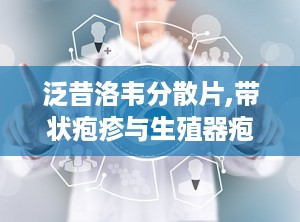 泛昔洛韦分散片,带状疱疹与生殖器疱疹的克星，用药指南与注意事项